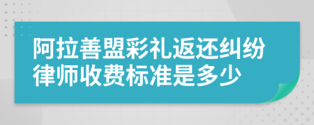 阿拉善盟彩礼返还纠纷律师收费标准是多少