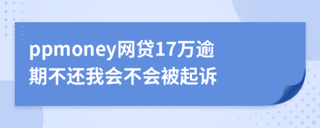 ppmoney网贷17万逾期不还我会不会被起诉