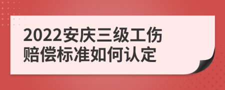 2022安庆三级工伤赔偿标准如何认定