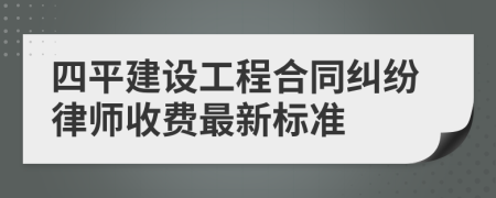 四平建设工程合同纠纷律师收费最新标准