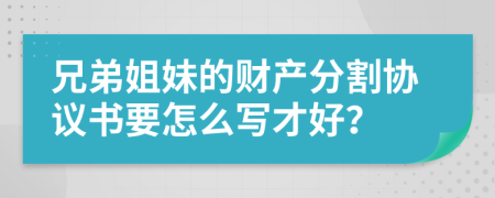 兄弟姐妹的财产分割协议书要怎么写才好？