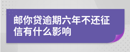 邮你贷逾期六年不还征信有什么影响