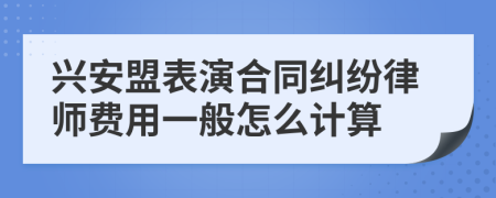 兴安盟表演合同纠纷律师费用一般怎么计算