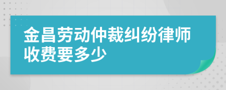 金昌劳动仲裁纠纷律师收费要多少