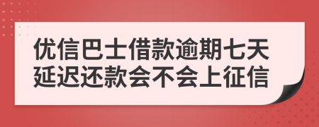 优信巴士借款逾期七天延迟还款会不会上征信