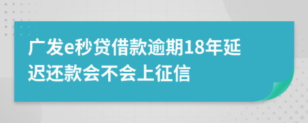 广发e秒贷借款逾期18年延迟还款会不会上征信