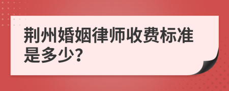 荆州婚姻律师收费标准是多少？