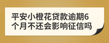 平安小橙花贷款逾期6个月不还会影响征信吗