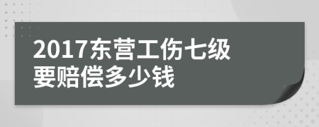 2017东营工伤七级要赔偿多少钱