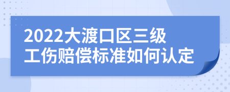 2022大渡口区三级工伤赔偿标准如何认定