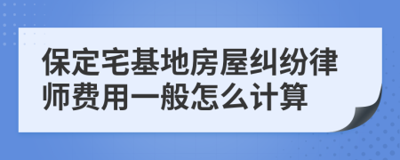 保定宅基地房屋纠纷律师费用一般怎么计算