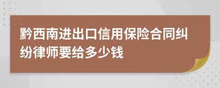 黔西南进出口信用保险合同纠纷律师要给多少钱