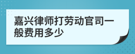 嘉兴律师打劳动官司一般费用多少