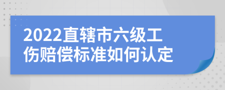 2022直辖市六级工伤赔偿标准如何认定