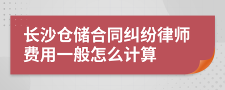 长沙仓储合同纠纷律师费用一般怎么计算