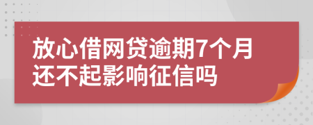 放心借网贷逾期7个月还不起影响征信吗