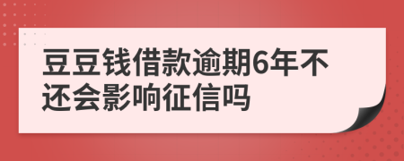 豆豆钱借款逾期6年不还会影响征信吗