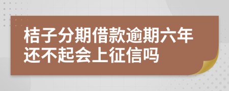 桔子分期借款逾期六年还不起会上征信吗