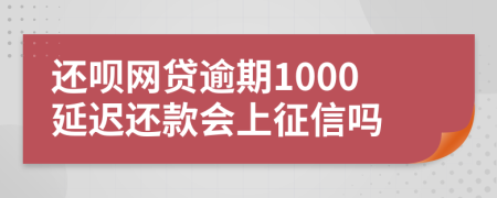 还呗网贷逾期1000延迟还款会上征信吗