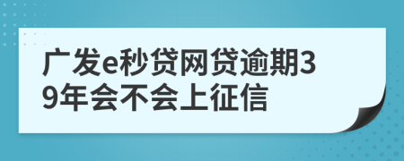 广发e秒贷网贷逾期39年会不会上征信