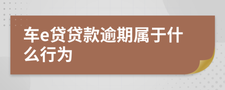 车e贷贷款逾期属于什么行为