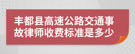 丰都县高速公路交通事故律师收费标准是多少