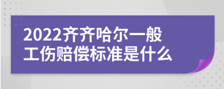 2022齐齐哈尔一般工伤赔偿标准是什么