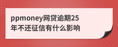 ppmoney网贷逾期25年不还征信有什么影响