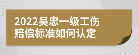 2022吴忠一级工伤赔偿标准如何认定