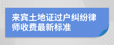 来宾土地证过户纠纷律师收费最新标准