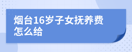 烟台16岁子女抚养费怎么给