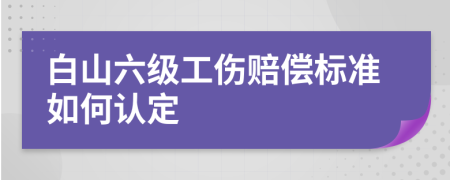 白山六级工伤赔偿标准如何认定