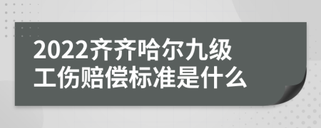 2022齐齐哈尔九级工伤赔偿标准是什么