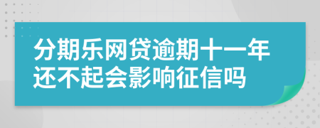 分期乐网贷逾期十一年还不起会影响征信吗