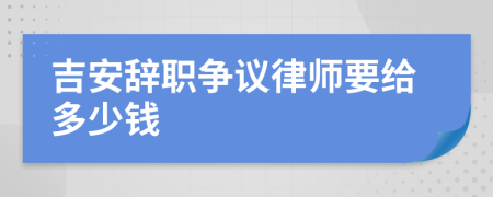 吉安辞职争议律师要给多少钱