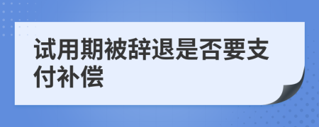 试用期被辞退是否要支付补偿