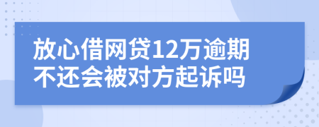 放心借网贷12万逾期不还会被对方起诉吗