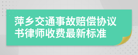 萍乡交通事故赔偿协议书律师收费最新标准