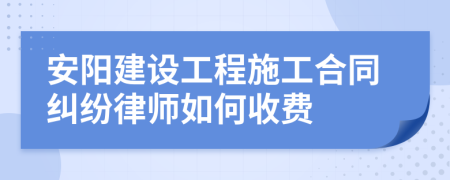 安阳建设工程施工合同纠纷律师如何收费