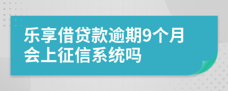 乐享借贷款逾期9个月会上征信系统吗