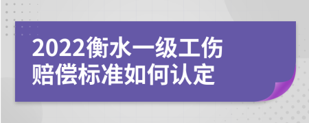 2022衡水一级工伤赔偿标准如何认定