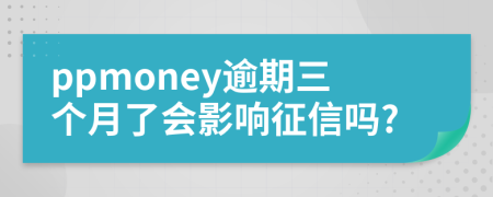 ppmoney逾期三个月了会影响征信吗?