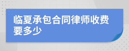 临夏承包合同律师收费要多少