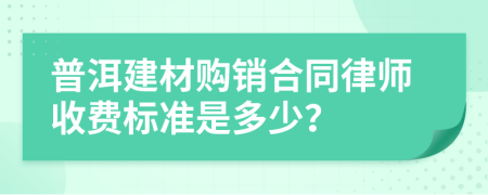 普洱建材购销合同律师收费标准是多少？