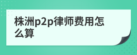 株洲p2p律师费用怎么算