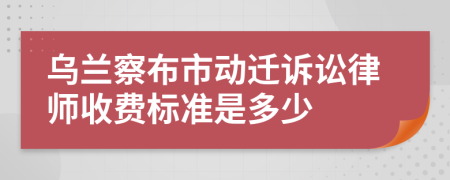 乌兰察布市动迁诉讼律师收费标准是多少