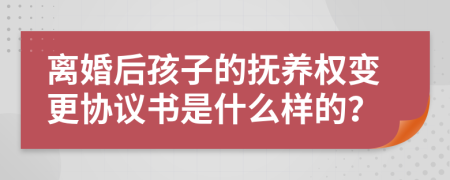 离婚后孩子的抚养权变更协议书是什么样的？