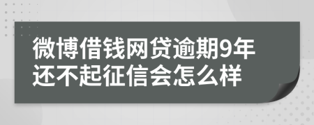 微博借钱网贷逾期9年还不起征信会怎么样