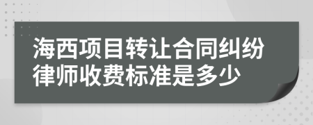 海西项目转让合同纠纷律师收费标准是多少