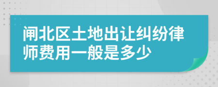 闸北区土地出让纠纷律师费用一般是多少